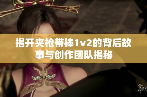揭開夾槍帶棒1v2的背后故事與創(chuàng)作團(tuán)隊(duì)揭秘
