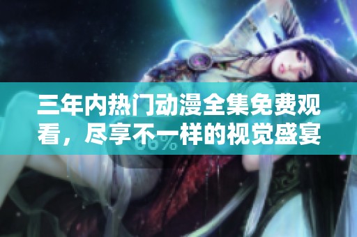 三年內熱門動漫全集免費觀看，盡享不一樣的視覺盛宴
