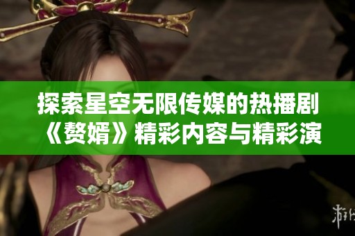 探索星空無限傳媒的熱播劇《贅婿》精彩內容與精彩演繹
