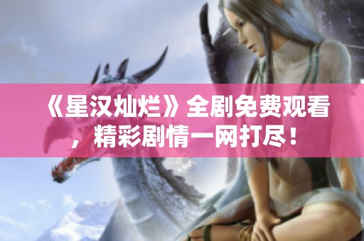 《星漢燦爛》全劇免費觀看，精彩劇情一網打盡！