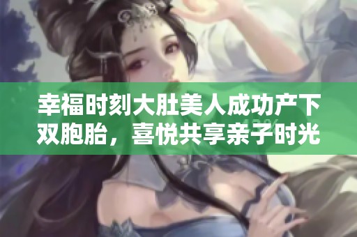幸福時刻大肚美人成功產下雙胞胎，喜悅共享親子時光
