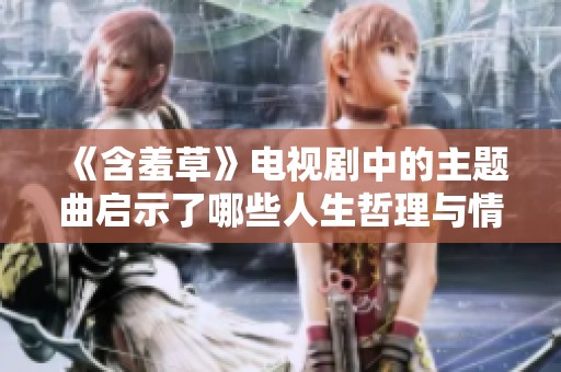 《含羞草》電視劇中的主題曲啟示了哪些人生哲理與情感故事
