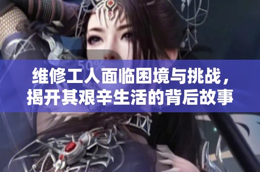 維修工人面臨困境與挑戰(zhàn)，揭開其艱辛生活的背后故事
