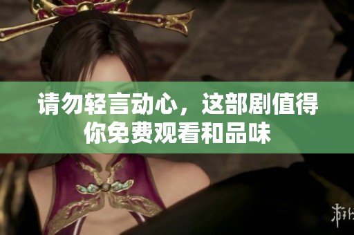 請勿輕言動心，這部劇值得你免費觀看和品味
