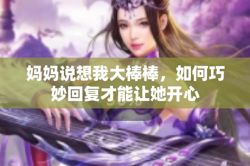 媽媽說想我大棒棒，如何巧妙回復才能讓她開心