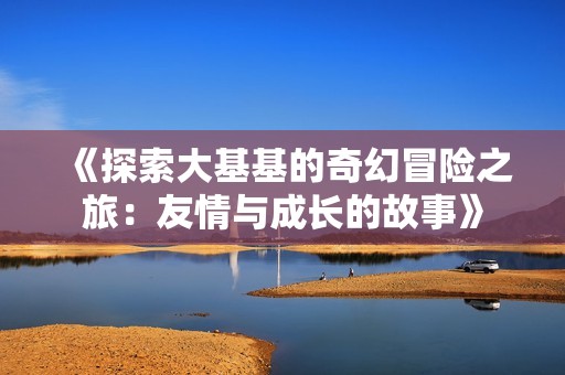《探索大基基的奇幻冒險之旅：友情與成長的故事》