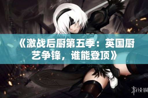 《激戰后廚第五季：英國廚藝爭鋒，誰能登頂》