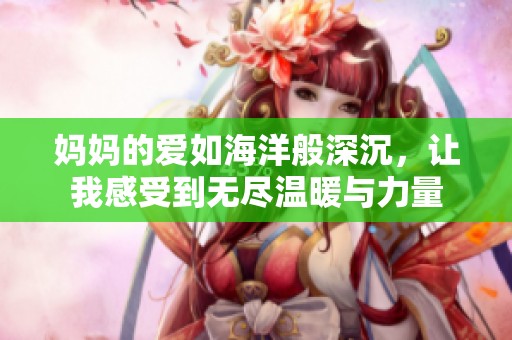 媽媽的愛如海洋般深沉，讓我感受到無盡溫暖與力量