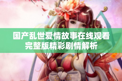 國產亂世愛情故事在線觀看完整版精彩劇情解析