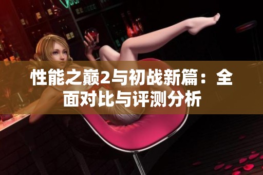 性能之巔2與初戰新篇：全面對比與評測分析