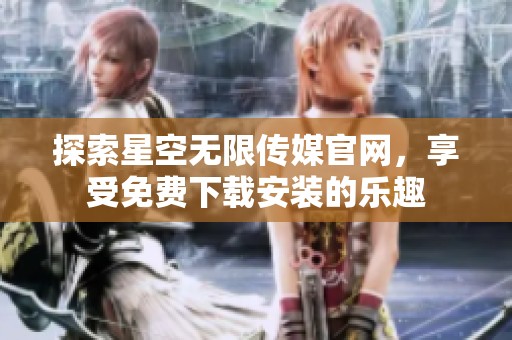 探索星空無限傳媒官網，享受免費下載安裝的樂趣
