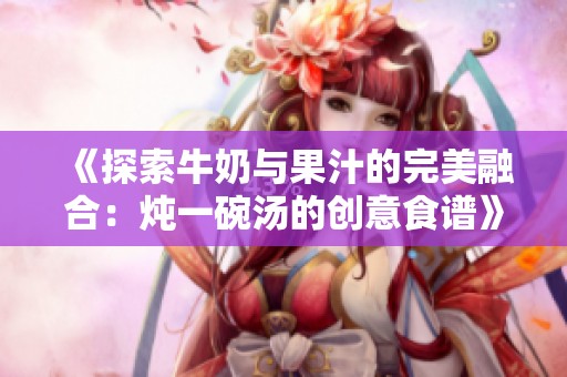 《探索牛奶與果汁的完美融合：燉一碗湯的創意食譜》