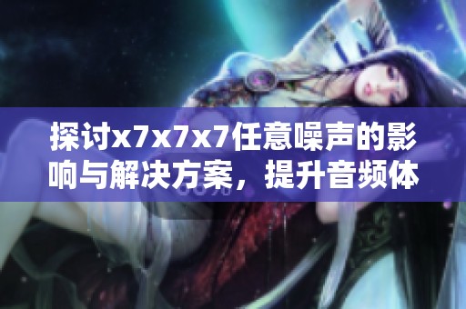 探討x7x7x7任意噪聲的影響與解決方案，提升音頻體驗