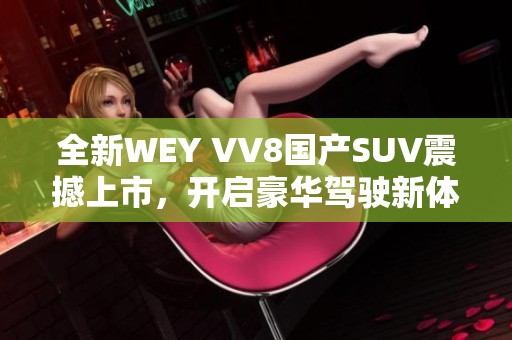 全新WEY VV8國(guó)產(chǎn)SUV震撼上市，開(kāi)啟豪華駕駛新體驗(yàn)
