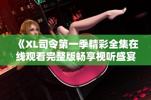 《XL司令第一季精彩全集在線觀看完整版暢享視聽盛宴》