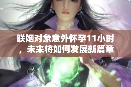 聯姻對象意外懷孕11小時，未來將如何發展新篇章