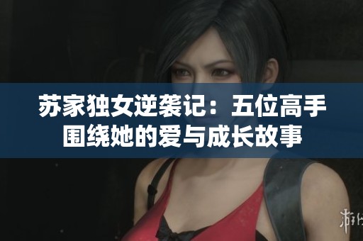 蘇家獨女逆襲記：五位高手圍繞她的愛與成長故事
