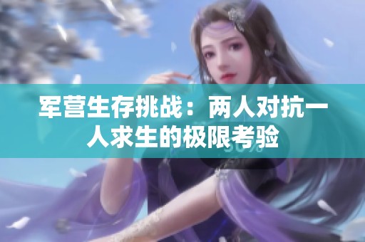 軍營生存挑戰：兩人對抗一人求生的極限考驗