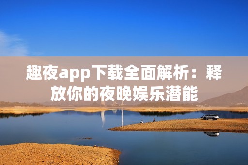 趣夜app下載全面解析：釋放你的夜晚娛樂(lè)潛能