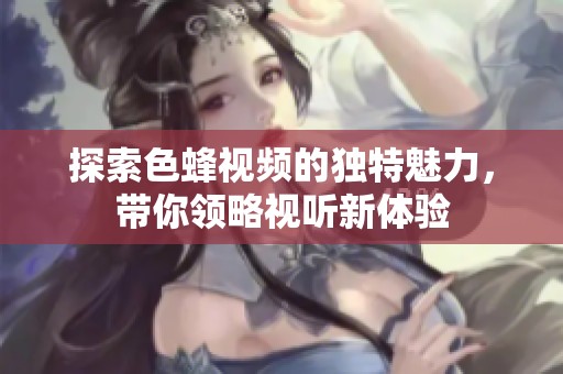 探索色蜂視頻的獨(dú)特魅力，帶你領(lǐng)略視聽(tīng)新體驗(yàn)