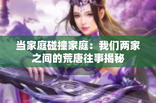 當家庭碰撞家庭：我們兩家之間的荒唐往事揭秘