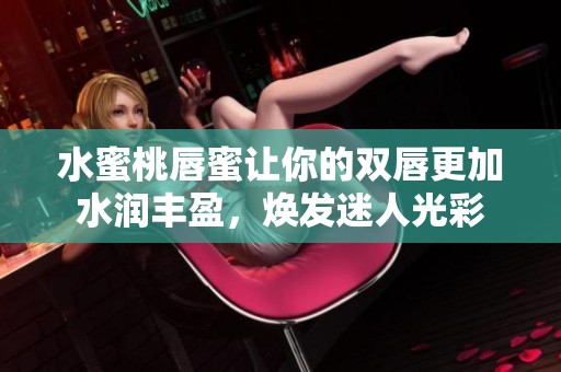 水蜜桃唇蜜讓你的雙唇更加水潤豐盈，煥發(fā)迷人光彩