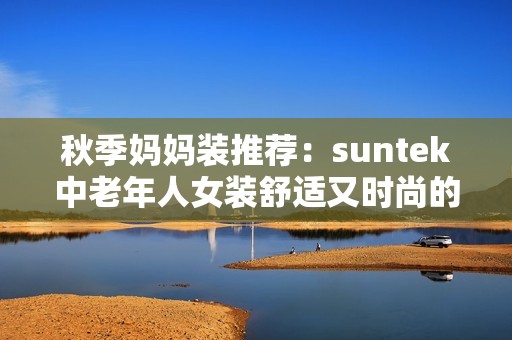秋季媽媽裝推薦：suntek中老年人女裝舒適又時尚的選擇