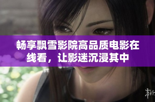 暢享飄雪影院高品質(zhì)電影在線看，讓影迷沉浸其中