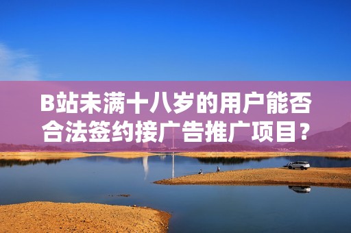 B站未滿十八歲的用戶能否合法簽約接廣告推廣項目？