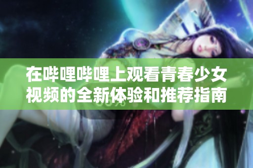 在嗶哩嗶哩上觀看青春少女視頻的全新體驗和推薦指南