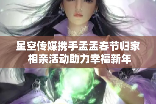 星空傳媒攜手孟孟春節(jié)歸家 相親活動助力幸福新年