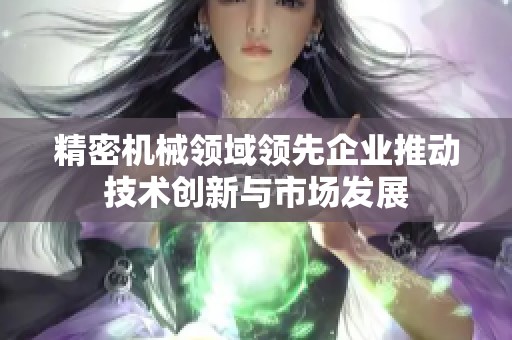 精密機械領域領先企業推動技術創新與市場發展