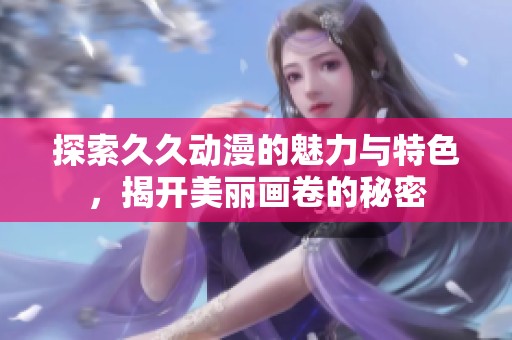 探索久久動漫的魅力與特色，揭開美麗畫卷的秘密