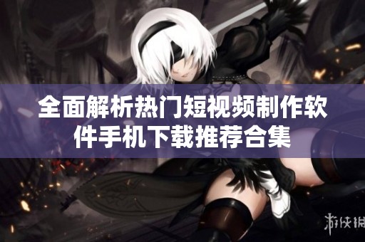 全面解析熱門短視頻制作軟件手機下載推薦合集