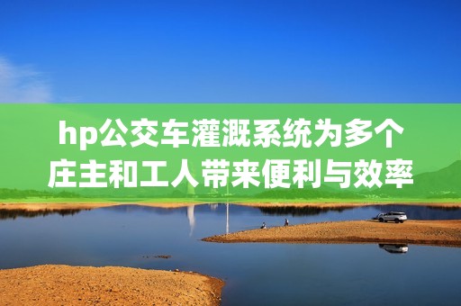 hp公交車灌溉系統為多個莊主和工人帶來便利與效率提升