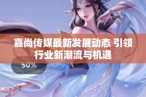 嘉尚傳媒最新發展動態 引領行業新潮流與機遇