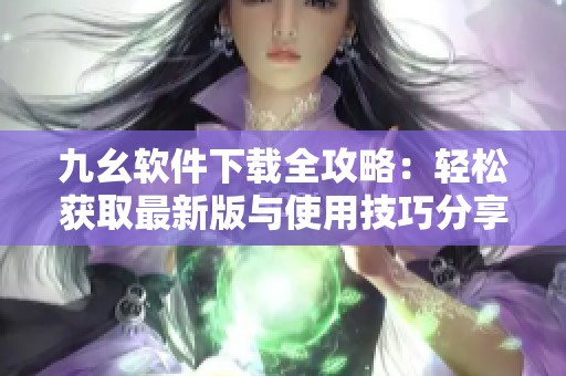 九幺軟件下載全攻略：輕松獲取最新版與使用技巧分享