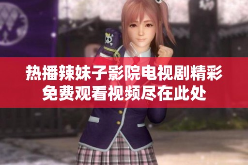 熱播辣妹子影院電視劇精彩免費觀看視頻盡在此處