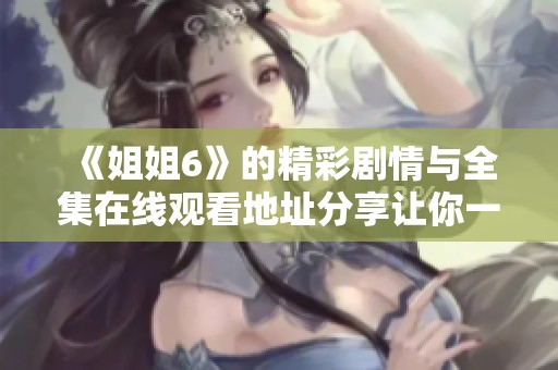 《姐姐6》的精彩劇情與全集在線觀看地址分享讓你一網打盡