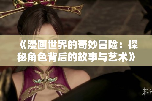 《漫畫世界的奇妙冒險：探秘角色背后的故事與藝術》