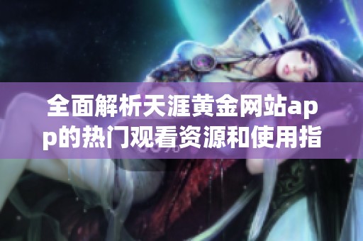 全面解析天涯黃金網站app的熱門觀看資源和使用指南