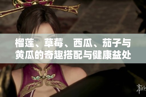 榴蓮、草莓、西瓜、茄子與黃瓜的奇趣搭配與健康益處分析