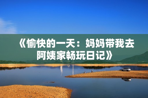 《愉快的一天：媽媽帶我去阿姨家暢玩日記》