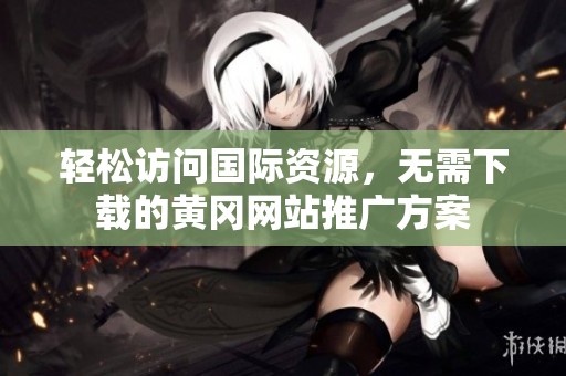 輕松訪問國際資源，無需下載的黃岡網(wǎng)站推廣方案