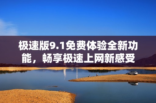 極速版9.1免費體驗全新功能，暢享極速上網新感受