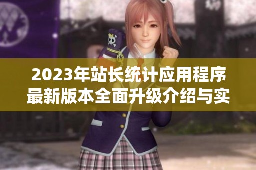 2023年站長統(tǒng)計(jì)應(yīng)用程序最新版本全面升級介紹與實(shí)用指南