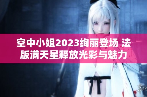 空中小姐2023絢麗登場 法版滿天星釋放光彩與魅力
