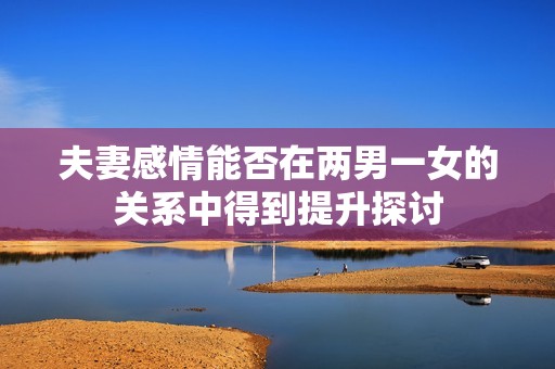 夫妻感情能否在兩男一女的關(guān)系中得到提升探討