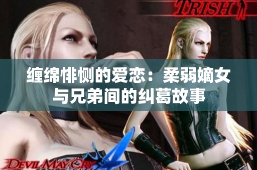 纏綿悱惻的愛戀：柔弱嫡女與兄弟間的糾葛故事
