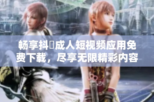 暢享抖抈成人短視頻應(yīng)用免費(fèi)下載，盡享無限精彩內(nèi)容